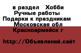  в раздел : Хобби. Ручные работы » Подарки к праздникам . Московская обл.,Красноармейск г.